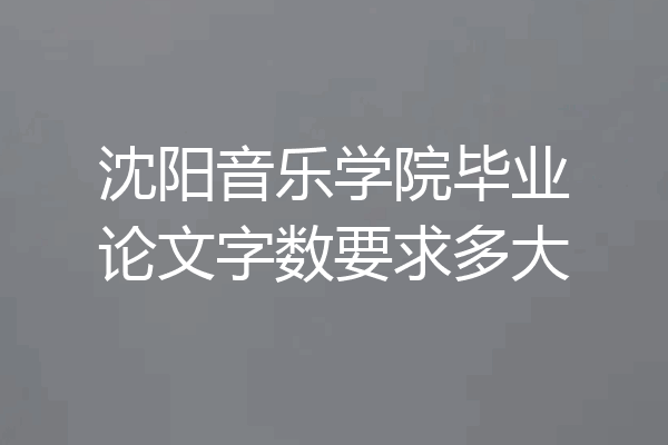 沈阳音乐学院毕业论文字数要求多大