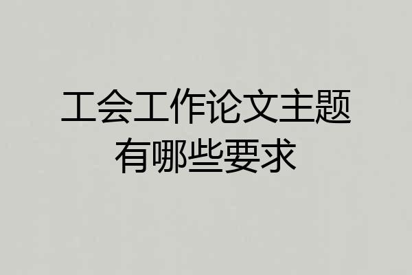 工会工作论文主题有哪些要求
