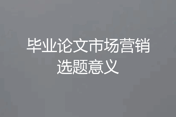 毕业论文市场营销选题意义