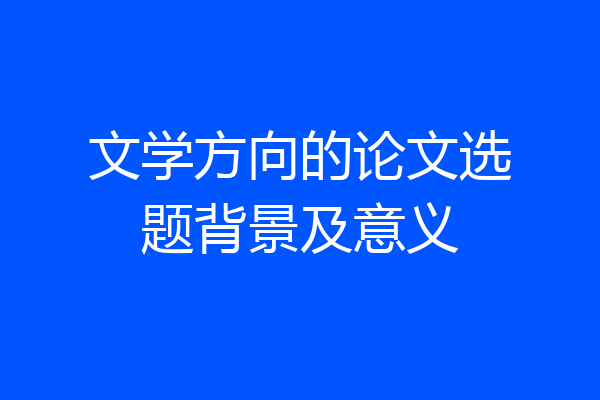 文学方向的论文选题背景及意义