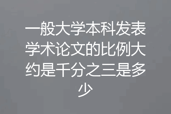 一般大学本科发表学术论文的比例大约是千分之三是多少