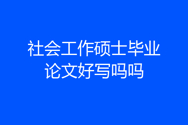 社会工作硕士毕业论文好写吗吗