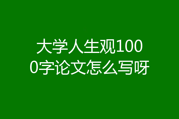 大学人生观1000字论文怎么写呀