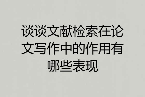 谈谈文献检索在论文写作中的作用有哪些表现