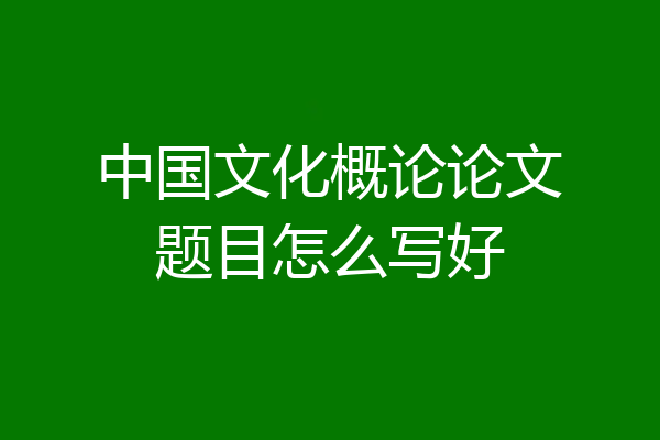 中国文化概论论文题目怎么写好