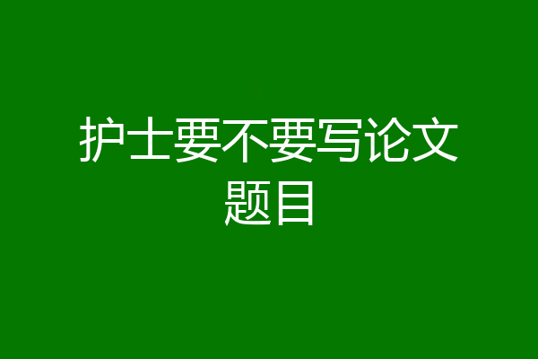 护士要不要写论文题目
