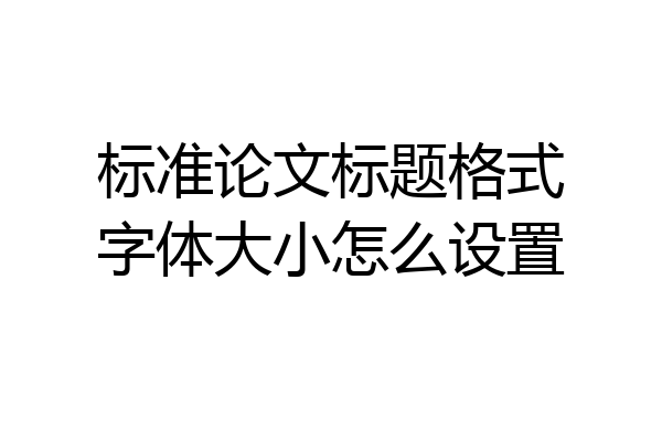 标准论文标题格式字体大小怎么设置