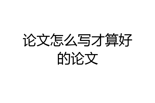 论文怎么写才算好的论文