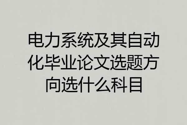 电力系统及其自动化毕业论文选题方向选什么科目