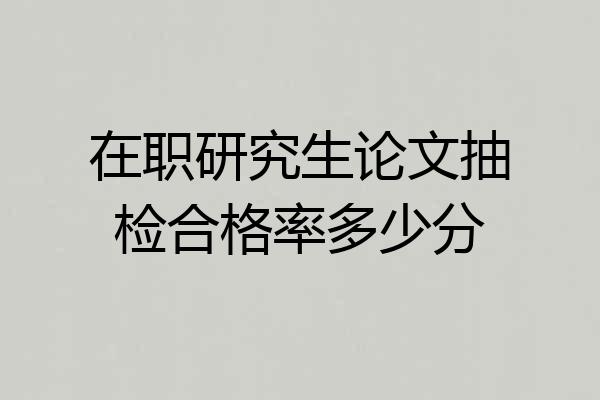 在职研究生论文抽检合格率多少分
