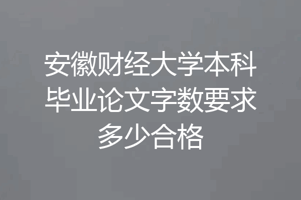 安徽财经大学本科毕业论文字数要求多少合格