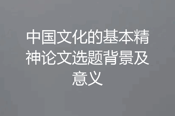 中国文化的基本精神论文选题背景及意义