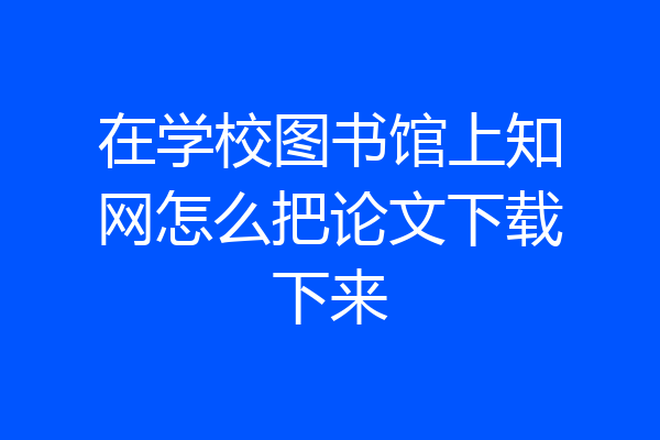 在学校图书馆上知网怎么把论文下载下来