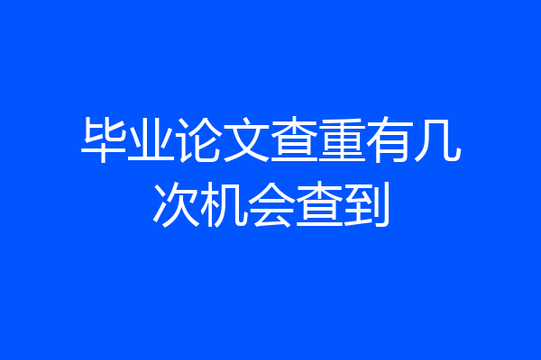 毕业论文查重有几次机会查到