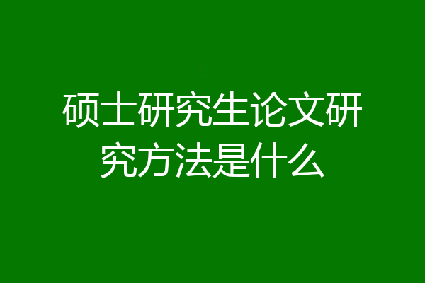 硕士研究生论文研究方法是什么
