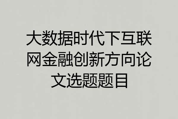 大数据时代下互联网金融创新方向论文选题题目