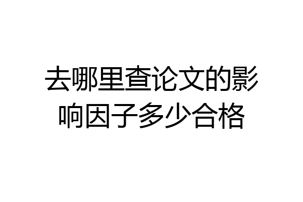 去哪里查论文的影响因子多少合格
