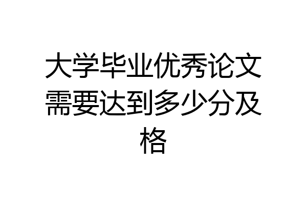 大学毕业优秀论文需要达到多少分及格