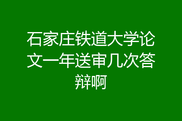石家庄铁道大学论文一年送审几次答辩啊