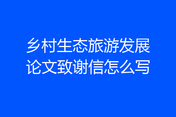 乡村生态旅游发展论文致谢信怎么写