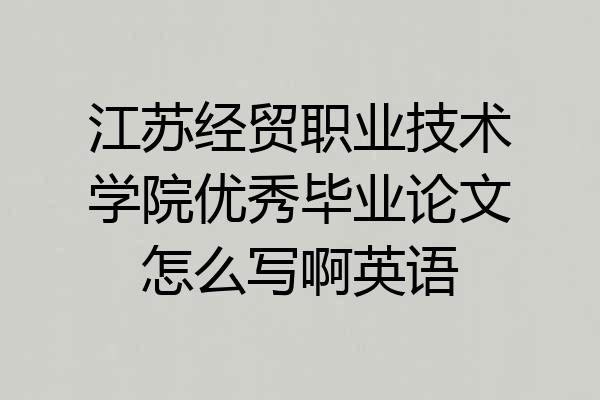 江苏经贸职业技术学院优秀毕业论文怎么写啊英语