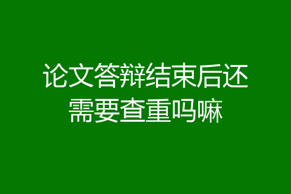 论文答辩结束后还需要查重吗嘛