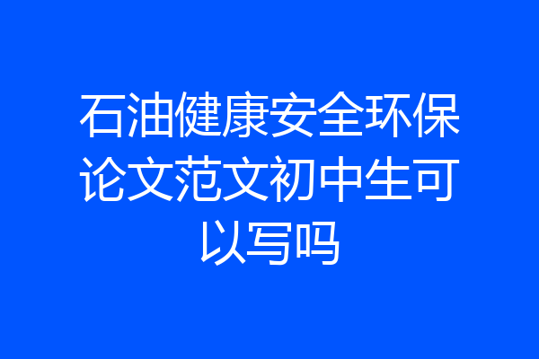 石油健康安全环保论文范文初中生可以写吗