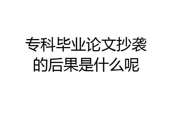 专科毕业论文抄袭的后果是什么呢
