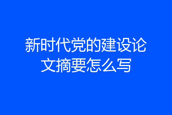 新时代党的建设论文摘要怎么写