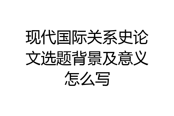 现代国际关系史论文选题背景及意义怎么写
