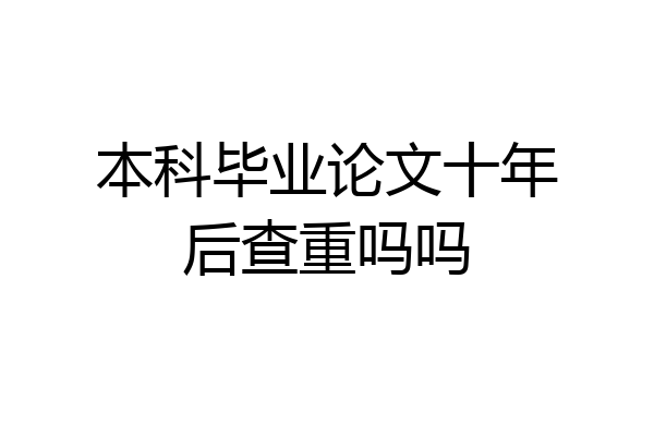 本科毕业论文十年后查重吗吗