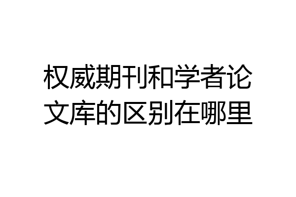 权威期刊和学者论文库的区别在哪里