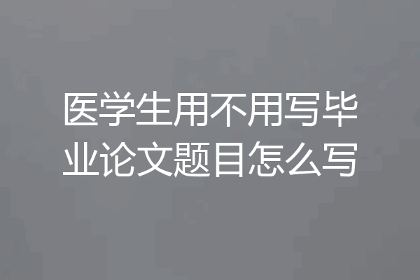 医学生用不用写毕业论文题目怎么写