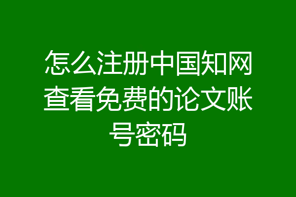 怎么注册中国知网查看免费的论文账号密码