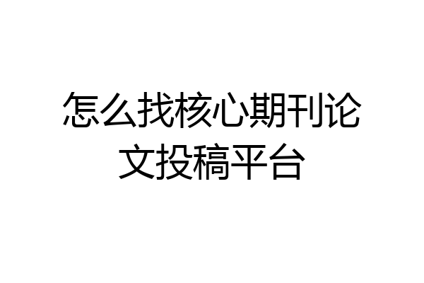 怎么找核心期刊论文投稿平台
