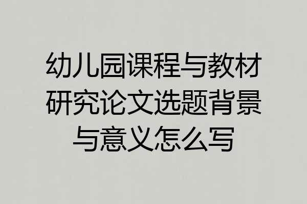 幼儿园课程与教材研究论文选题背景与意义怎么写