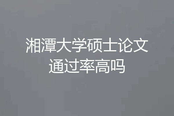 湘潭大学硕士论文通过率高吗