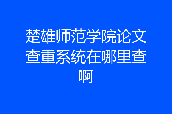 楚雄师范学院论文查重系统在哪里查啊