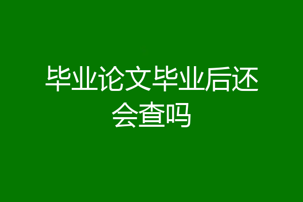 毕业论文毕业后还会查吗
