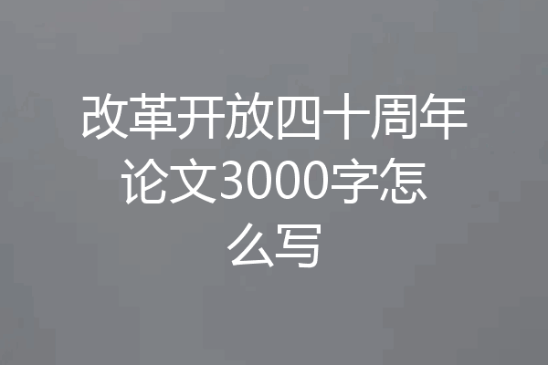 改革开放四十周年论文3000字怎么写