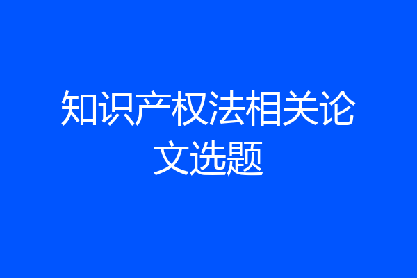 知识产权法相关论文选题