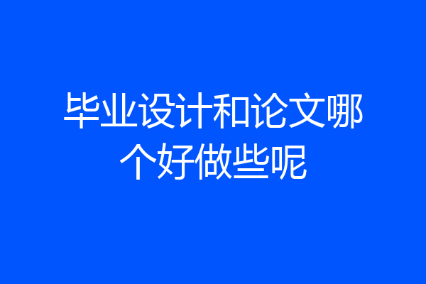毕业设计和论文哪个好做些呢