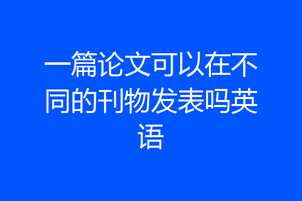 一篇论文可以在不同的刊物发表吗英语