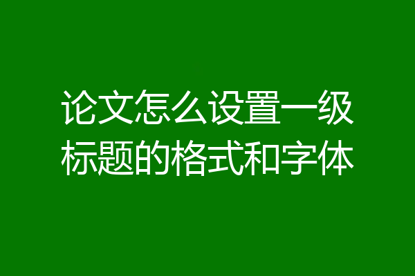 论文怎么设置一级标题的格式和字体