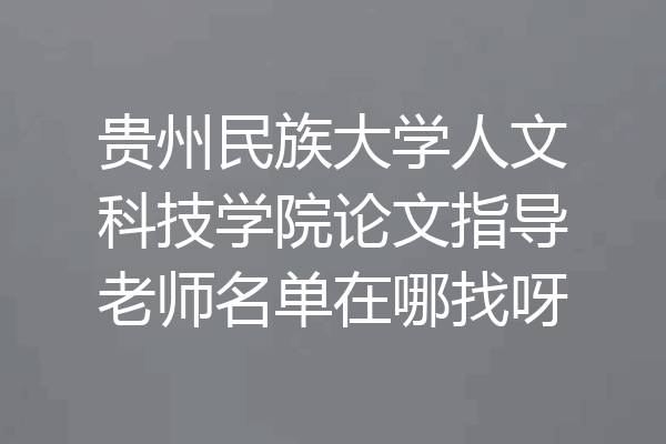 贵州民族大学人文科技学院论文指导老师名单在哪找呀