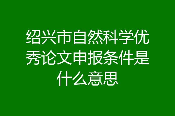 绍兴市自然科学优秀论文申报条件是什么意思
