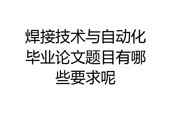 焊接技术与自动化毕业论文题目有哪些要求呢