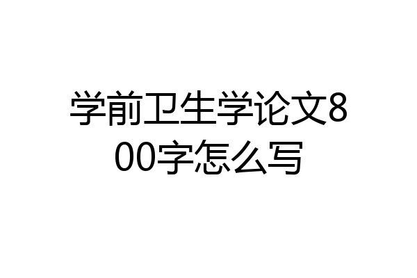 学前卫生学论文800字怎么写