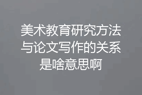 美术教育研究方法与论文写作的关系是啥意思啊