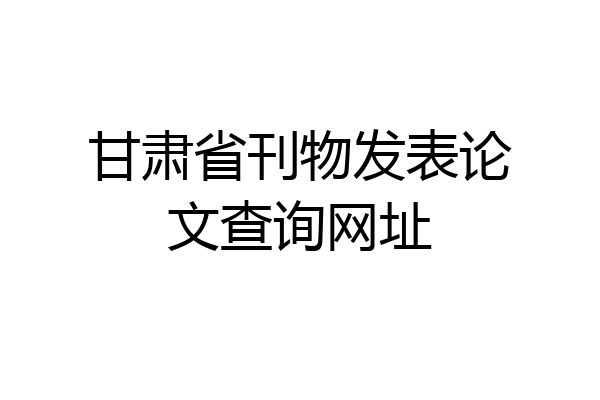 甘肃省刊物发表论文查询网址